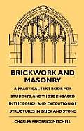 Brickwork And Masonry - A Practical Text Book For Students, And Those Engaged In The Design And Execution Of Structures In Brick And Stone