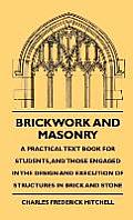Brickwork And Masonry - A Practical Text Book For Students, And Those Engaged In The Design And Execution Of Structures In Brick And Stone