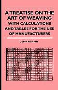 A Treatise On The Art Of Weaving, With Calculations And Tables For The Use Of Manufacturers