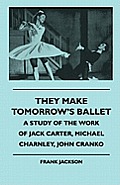 They Make Tomorrow's Ballet - A Study of the Work of Jack Carter, Michael Charnley, John Cranko