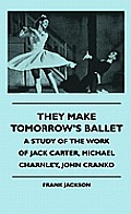 They Make Tomorrow's Ballet - A Study Of The Work Of Jack Carter, Michael Charnley, John Cranko