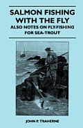 Salmon Fishing with the Fly - Also Notes on Fly-Fishing for Sea-Trout