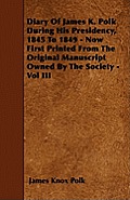 Diary of James K. Polk During His Presidency, 1845 to 1849 - Now First Printed from the Original Manuscript Owned by the Society - Vol III