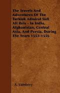 The Travels And Adventures Of The Turkish Admiral Sidi Ali Reis - In India, Afghanistan, Central Asia, And Persia, During The Years 1553-1556