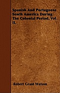 Spanish And Portuguese South America During The Colonial Period. Vol. II.