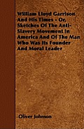 William Lloyd Garrison And His Times - Or, Sketches Of The Anti-Slavery Movement In America And Of The Man Who Was Its Founder And Moral Leader