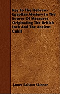 Key To The Hebrew-Egyptian Mystery In The Source Of Measures Originating The British Inch And The Ancient Cubit