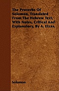 The Proverbs Of Solomon, Translated From The Hebrew Text, With Notes, Critical And Explanatory, By A. Elzas.