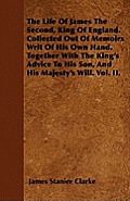 The Life of James the Second, King of England. Collected Out of Memoirs Writ of His Own Hand. Together with the King's Advice to His Son, and His Maje