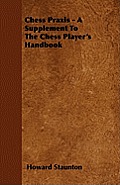 Chess Praxis - A Supplement To The Chess Player's Handbook