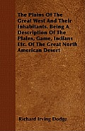 The Plains Of The Great West And Their Inhabitants. Being A Description Of The Plains, Game, Indians Etc. Of The Great North American Desert