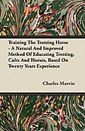 Training The Trotting Horse - A Natural And Improved Method Of Educating Trotting, Colts And Horses, Based On Twenty Years Experience