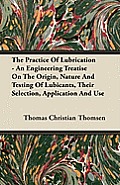 The Practice of Lubrication - An Engineering Treatise on the Origin, Nature and Testing of Lubicants, Their Selection, Application and Use