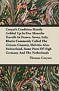 Coryat's Crudities; Hastily Gobled Up In Five Moneths Travells In France, Savoy, Italy, Rhetia Commonly Called The Grisons Country, Helvitia Alias Swi