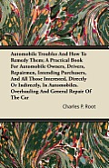 Automobile Troubles And How To Remedy Them; A Practical Book For Automobile Owners, Drivers, Repairmen, Intending Purchasers, And All Those Interested