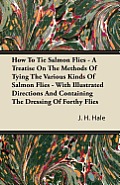 How to Tie Salmon Flies - A Treatise on the Methods of Tying the Various Kinds of Salmon Flies - With Illustrated Directions and Containing the Dressi