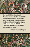 The Art Of Wing Shooting, A Practical Treatise On The Use Of The Shot-Gun Illustrating, By Sketches And Easy Reading, How To Become An Expert Shot. A