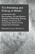 The Polishing And Plating Of Metals; A Manual For The Electroplater, Giving Modern Methods Of Polishing, Plating, Buffing, Oxydizing And Lacquering Me