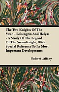 The Two Knights of the Swan - Lohengrin and Helyas - A Study of the Legend of the Swan-Knight, with Special Reference to Its Most Important Developmen