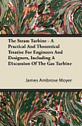 The Steam Turbine - A Practical and Theoretical Treatise for Engineers and Designers, Including a Discussion of the Gas Turbine