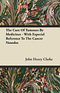 The Cure Of Tumours By Medicines - With Especial Reference To The Cancer Nosodes