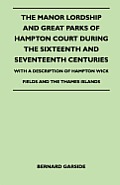 The Manor Lordship And Great Parks Of Hampton Court During The Sixteenth And Seventeenth Centuries - With A Description Of Hampton Wick Fields And The