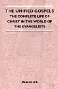 The Unified Gospels - The Complete Life Of Christ In The World Of The Evangelists