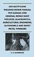 Oxy-Acetylene Welding Repair Manual For Garage And General Repair Shop Welders, Blacksmiths, Agricultural Engineers, Automobile And Sheet Metal Worker