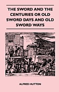 The Sword and the Centuries or Old Sword Days and Old Sword Ways - Being A Description of the Various Swords Used in Civilized Europe During the Last