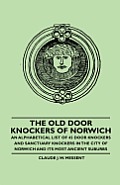 The Old Door Knockers of Norwich - An Alphabetical List of 45 Door Knockers and Sanctuary Knockers in the City of Norwich and its Most Ancient Suburbs