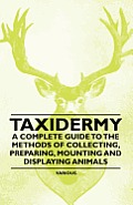 Taxidermy - A Complete Guide to the Methods of Collecting, Preparing, Mounting and Displaying Animals