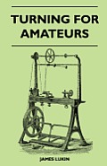 Turning for Amateurs: Being Descriptions of the Lathe and its Attachments and Tools - With Minute Instructions for Their Effective Use on Wo