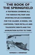 The Book of the Springfield: A Textbook Covering all the Various Military and Sporting Rifles Chambered for the Caliber .30 Model 1906 Cartridge; T