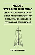 Model Steamer Building - A Practical Handbook on the Design and Construction of Model Steamer Hulls, Deck Fittings, and Other Details