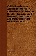 Cattle Breeds from Around the World - A Collection of Articles on the Aberdeen Angus, the Hereford, Shorthorns and Other Important Breeds of Cattle