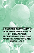 A Guide to Growing the Pear with Information on Soil, Aspect, Propagation, Planting, Pruning, Manuring and Much More