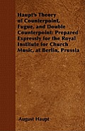Haupt's Theory of Counterpoint, Fugue, and Double Counterpoint: Prepared Expressly for the Royal Institute for Church Music, at Berlin, Prussia