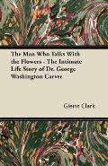 The Man Who Talks with the Flowers - The Intimate Life Story of Dr. George Washington Carver