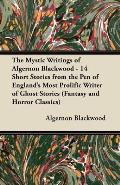 The Mystic Writings of Algernon Blackwood - 14 Short Stories from the Pen of England's Most Prolific Writer of Ghost Stories (Fantasy and Horror Class