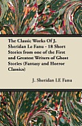The Classic Works of J. Sheridan Le Fanu - 18 Short Stories from One of the First and Greatest Writers of Ghost Stories (Fantasy and Horror Classics)