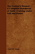 The Cruiser's Manual - A Complete Handbook of Yacht Cruising Under Sail and Power
