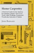 Home Carpentry - A Practical Guide for the Amateur in Carpentry, Joinery, the Use of Tools, Lathe Working, Ornamental Woodwork, Selection of Timber, E