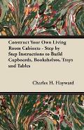 Construct Your Own Living Room Cabinets - Step by Step Instructions to Build Cupboards, Bookshelves, Trays and Tables