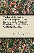 The Fear of the Dead in Primitive Religion - Lectures Delivered on the William Wyse Foundation at Trinity College, Cambridge 1932-1933