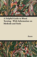 A Helpful Guide to Wood Turning - With Information on Methods and Tools
