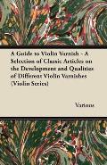 A Guide to Violin Varnish - A Selection of Classic Articles on the Development and Qualities of Different Violin Varnishes (Violin Series)