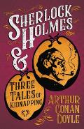 Sherlock Holmes and Three Tales of Kidnapping;A Collection of Short Mystery Stories - With Original Illustrations by Sidney Paget & Charles R. Macaule