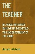 The Teacher: Or, Moral Influences Employed in the Instruction and Government of the Young