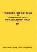 The Origin & Demise of Satan: Or The Beginning & End of Satan, Devil, Serpent, Dragon or Evil