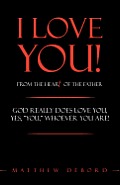 I Love You! from the Heart of the Father: God Really Does Love You, Yes, You, Whoever You Are!